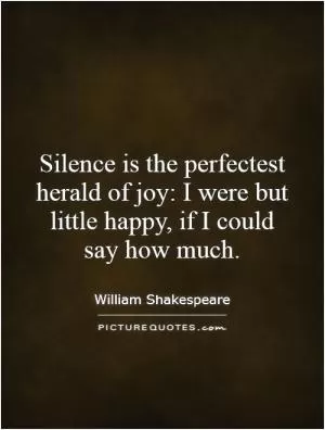 Silence is the perfectest herald of joy: I were but little happy, if I could say how much Picture Quote #1