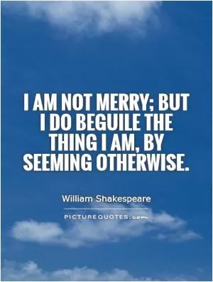 I am not merry; but I do beguile the thing I am, by seeming otherwise Picture Quote #1