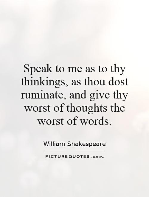 Speak to me as to thy thinkings, as thou dost ruminate, and give thy worst of thoughts the worst of words Picture Quote #1