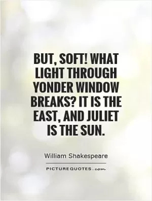 But, soft! What light through yonder window breaks? It is the east, and Juliet is the sun Picture Quote #1