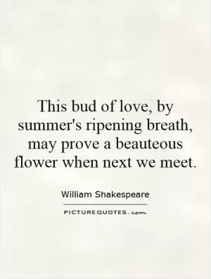 This bud of love, by summer's ripening breath, may prove a beauteous flower when next we meet Picture Quote #1