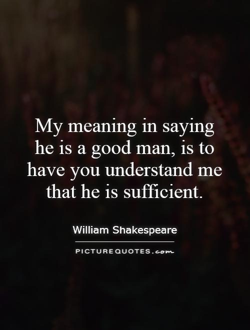 My meaning in saying he is a good man, is to have you understand me that he is sufficient Picture Quote #1