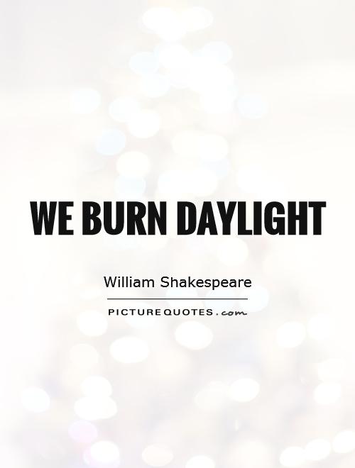 We burn daylight Picture Quote #1