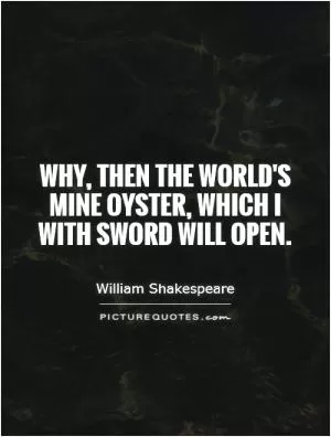 Why, then the world's mine oyster, which I with sword will open Picture Quote #1