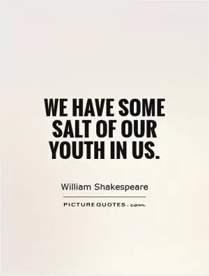We have some salt of our youth in us Picture Quote #1