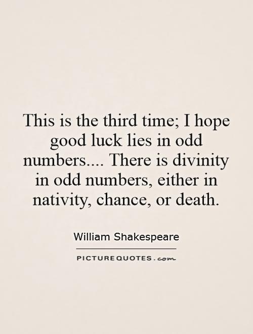 This is the third time; I hope good luck lies in odd numbers.... There is divinity in odd numbers, either in nativity, chance, or death Picture Quote #1