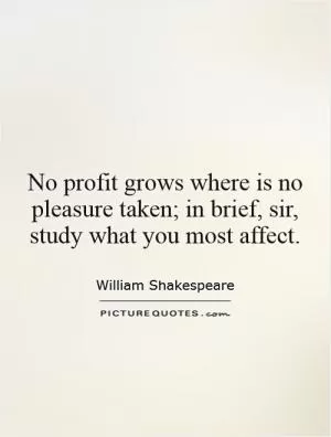 No profit grows where is no pleasure taken; in brief, sir, study what you most affect Picture Quote #1
