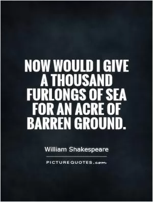 Now would I give a thousand furlongs of sea for an acre of barren ground Picture Quote #1