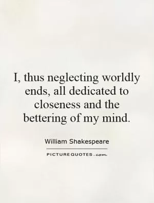 I, thus neglecting worldly ends, all dedicated to closeness and the bettering of my mind Picture Quote #1