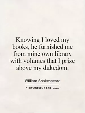 Knowing I loved my books, he furnished me from mine own library with volumes that I prize  above my dukedom Picture Quote #1