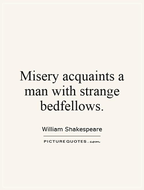 Misery acquaints a man with strange bedfellows Picture Quote #1