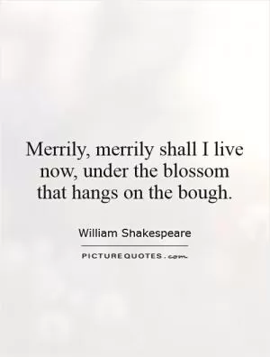 Merrily, merrily shall I live now, under the blossom that hangs on the bough Picture Quote #1