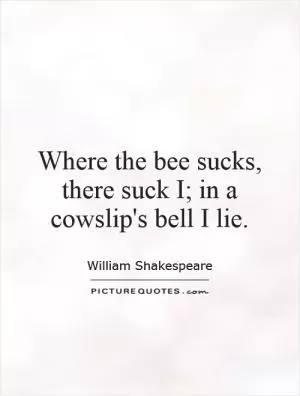 Where the bee sucks, there suck I; in a cowslip's bell I lie Picture Quote #1