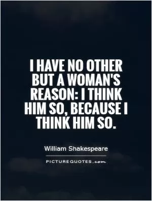 I have no other but a woman's reason: I think him so, because I think him so Picture Quote #1