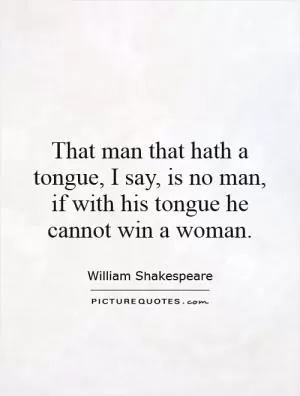 That man that hath a tongue, I say, is no man, if with his tongue he cannot win a woman Picture Quote #1