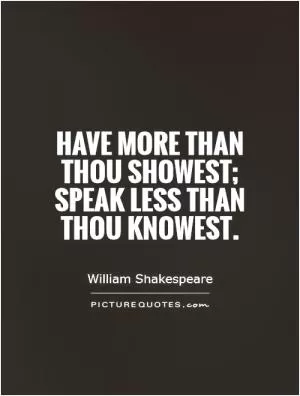 Have more than thou showest; speak less than thou knowest Picture Quote #1