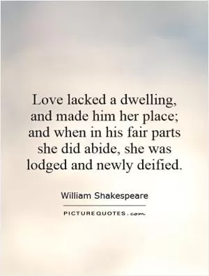 Love lacked a dwelling, and made him her place; and when in his fair parts she did abide, she was lodged and newly deified Picture Quote #1