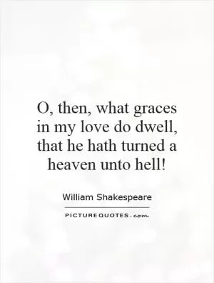 O, then, what graces in my love do dwell, that he hath turned a heaven unto hell! Picture Quote #1