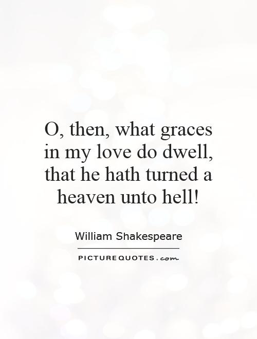 O, then, what graces in my love do dwell, that he hath turned a heaven unto hell! Picture Quote #1