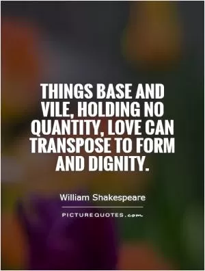 Things base and vile, holding no quantity, love can transpose to form and dignity Picture Quote #1