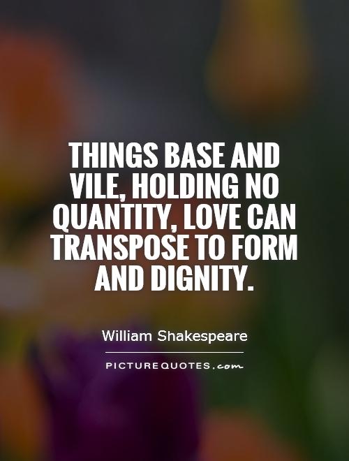Things base and vile, holding no quantity, love can transpose to form and dignity Picture Quote #1