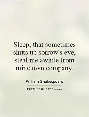 Sleep, that sometimes shuts up sorrow's eye, steal me awhile from mine own company Picture Quote #1