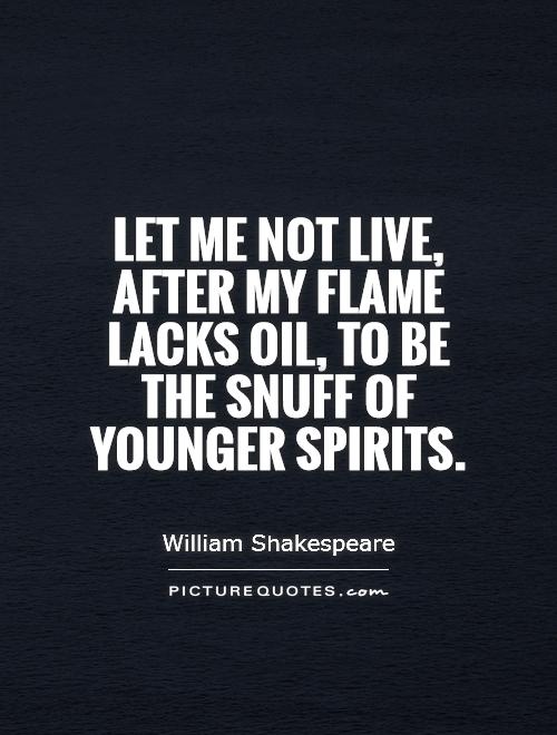 Let me not live, after my flame lacks oil, to be the snuff of younger spirits Picture Quote #1