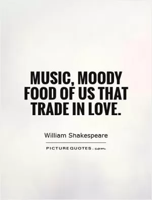 Music, moody food of us that trade in love Picture Quote #1