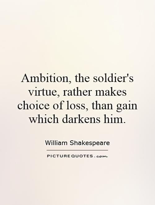 Ambition, the soldier's virtue, rather makes choice of loss, than gain which darkens him Picture Quote #1