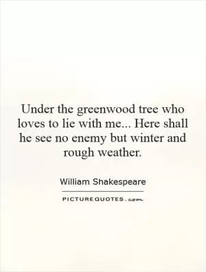 Under the greenwood tree who loves to lie with me... Here shall he see no enemy but winter and rough weather Picture Quote #1