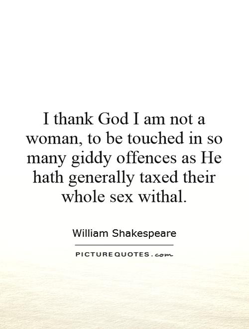 I thank God I am not a woman, to be touched in so many giddy offences as He hath generally taxed their whole sex withal Picture Quote #1