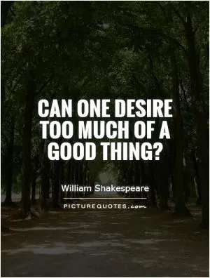 Can one desire too much of a good thing? Picture Quote #1