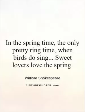 In the spring time, the only pretty ring time, when birds do sing... Sweet lovers love the spring Picture Quote #1