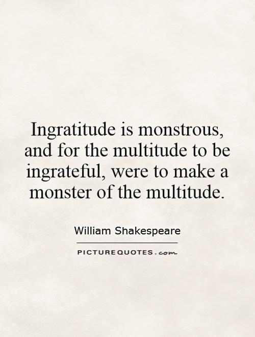 Ingratitude is monstrous, and for the multitude to be ingrateful, were to make a monster of the multitude Picture Quote #1