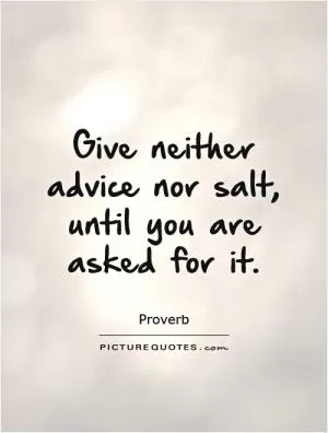 Give neither advice nor salt, until you are asked for it Picture Quote #1