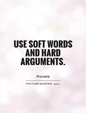 Use soft words and hard arguments Picture Quote #1