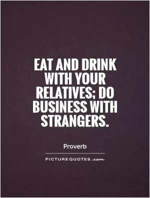 Eat and drink with your relatives; do business with strangers Picture Quote #1