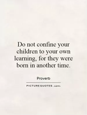 Do not confine your children to your own learning, for they were born in another time Picture Quote #1