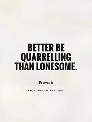 Better be quarrelling than lonesome Picture Quote #1