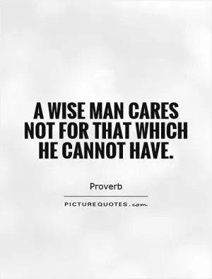 A wise man cares not for that which he cannot have Picture Quote #1