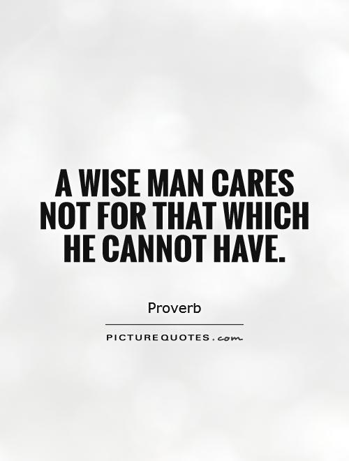 A wise man cares not for that which he cannot have Picture Quote #1