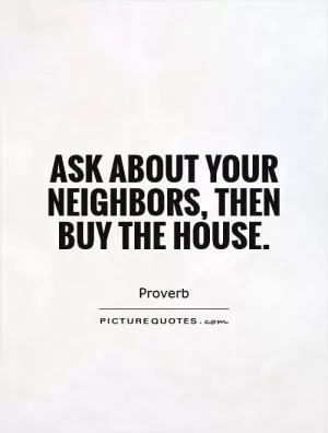Ask about your neighbors, then buy the house Picture Quote #1