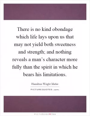 There is no kind obondage which life lays upon us that may not yield both sweetness and strength; and nothing reveals a man’s character more fully than the spirit in which he bears his limitations Picture Quote #1
