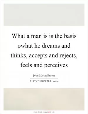 What a man is is the basis owhat he dreams and thinks, accepts and rejects, feels and perceives Picture Quote #1