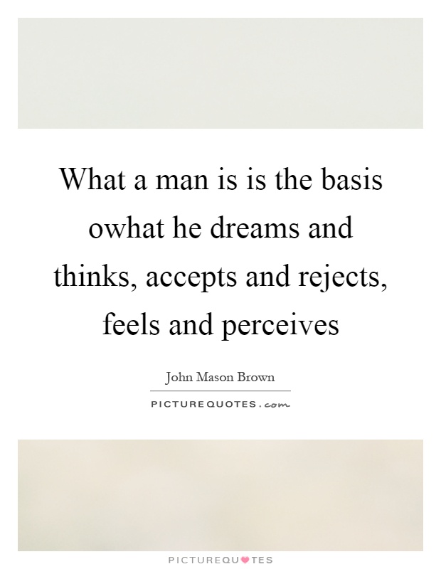 What a man is is the basis owhat he dreams and thinks, accepts and rejects, feels and perceives Picture Quote #1