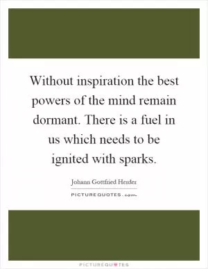 Without inspiration the best powers of the mind remain dormant. There is a fuel in us which needs to be ignited with sparks Picture Quote #1