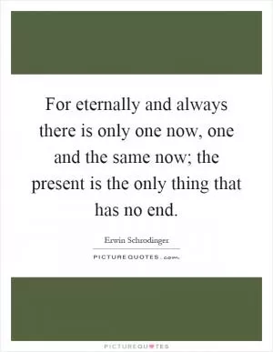 For eternally and always there is only one now, one and the same now; the present is the only thing that has no end Picture Quote #1