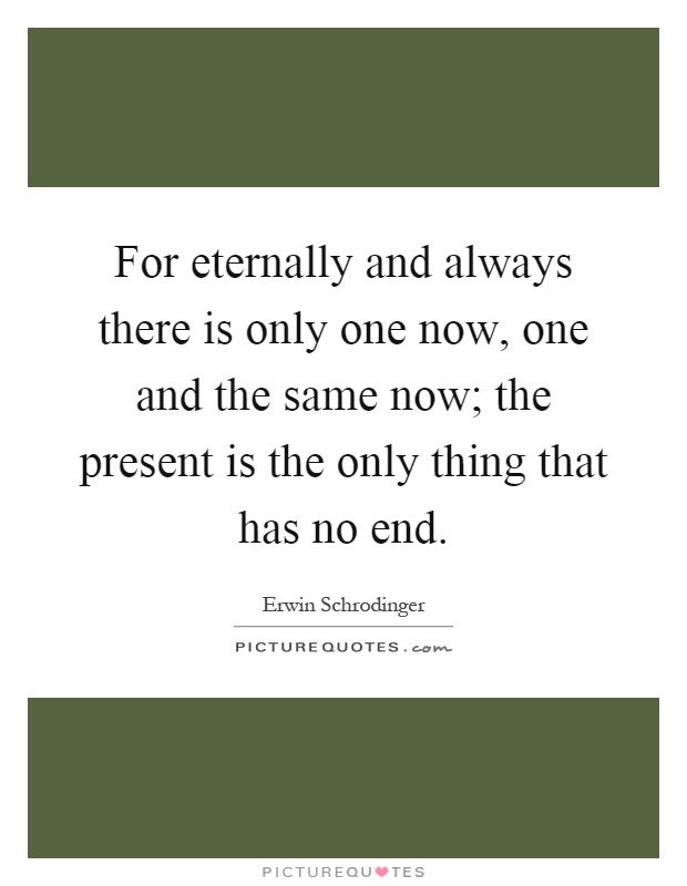 For eternally and always there is only one now, one and the same now; the present is the only thing that has no end Picture Quote #1