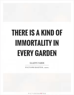 There is a kind of immortality in every garden Picture Quote #1