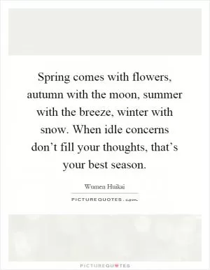 Spring comes with flowers, autumn with the moon, summer with the breeze, winter with snow. When idle concerns don’t fill your thoughts, that’s your best season Picture Quote #1